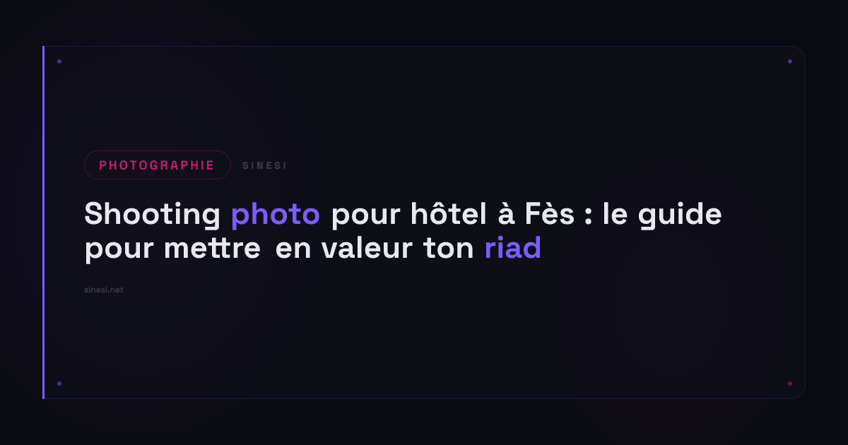 Shooting photo pour hôtel à Fès : le guide pour mettre en valeur ton riad